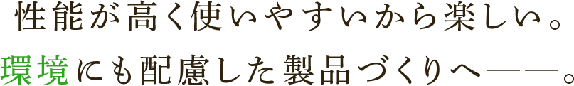 性能が高く使いやすいから楽しい。環境にも配慮した製品づくりへ──。
