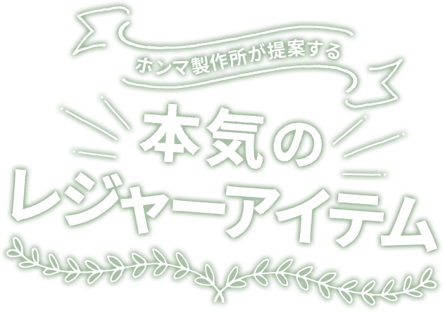 ホンマ製作所が提案する 本気のレジャーアイテム