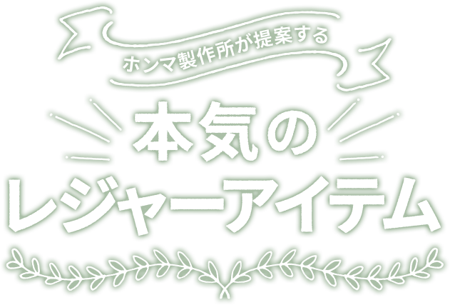 ホンマ製作所が提案する 本気のレジャーアイテム